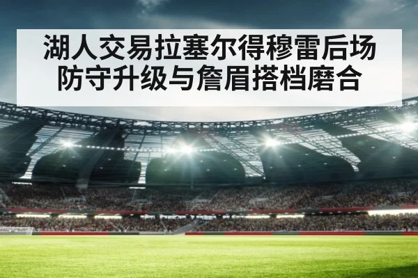 湖人交易拉塞尔得穆雷后场防守升级与詹眉搭档磨合