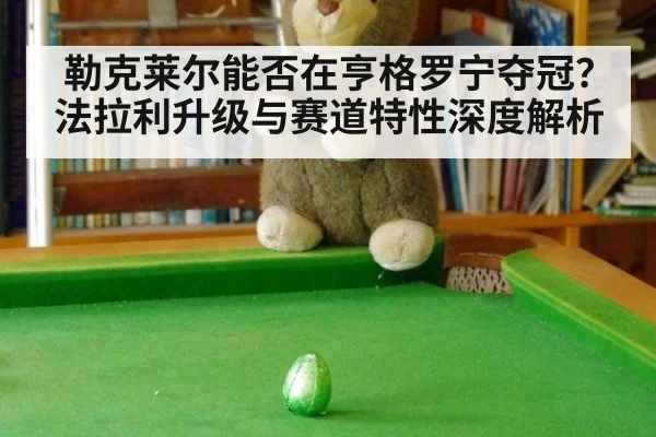勒克莱尔能否在亨格罗宁夺冠?法拉利升级与赛道特性深度解析