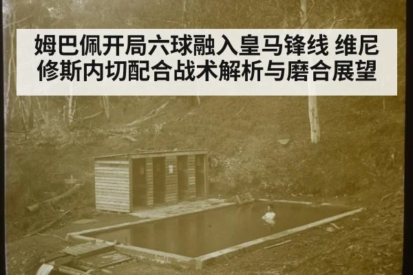 姆巴佩开局六球融入皇马锋线 维尼修斯内切配合战术解析与磨合展望