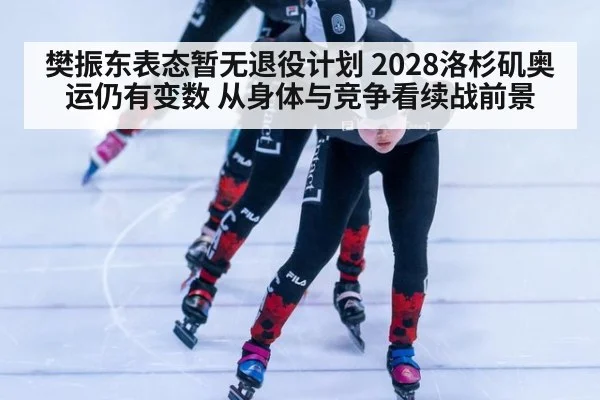 樊振东表态暂无退役计划 2028洛杉矶奥运仍有变数 从身体与竞争看续战前景