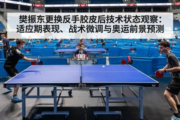 樊振东更换反手胶皮后技术状态观察:适应期表现、战术微调与奥运前景预测
