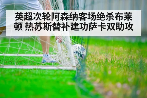 英超次轮阿森纳客场绝杀布莱顿 热苏斯替补建功萨卡双助攻